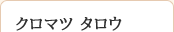 クロマツ タロウ
